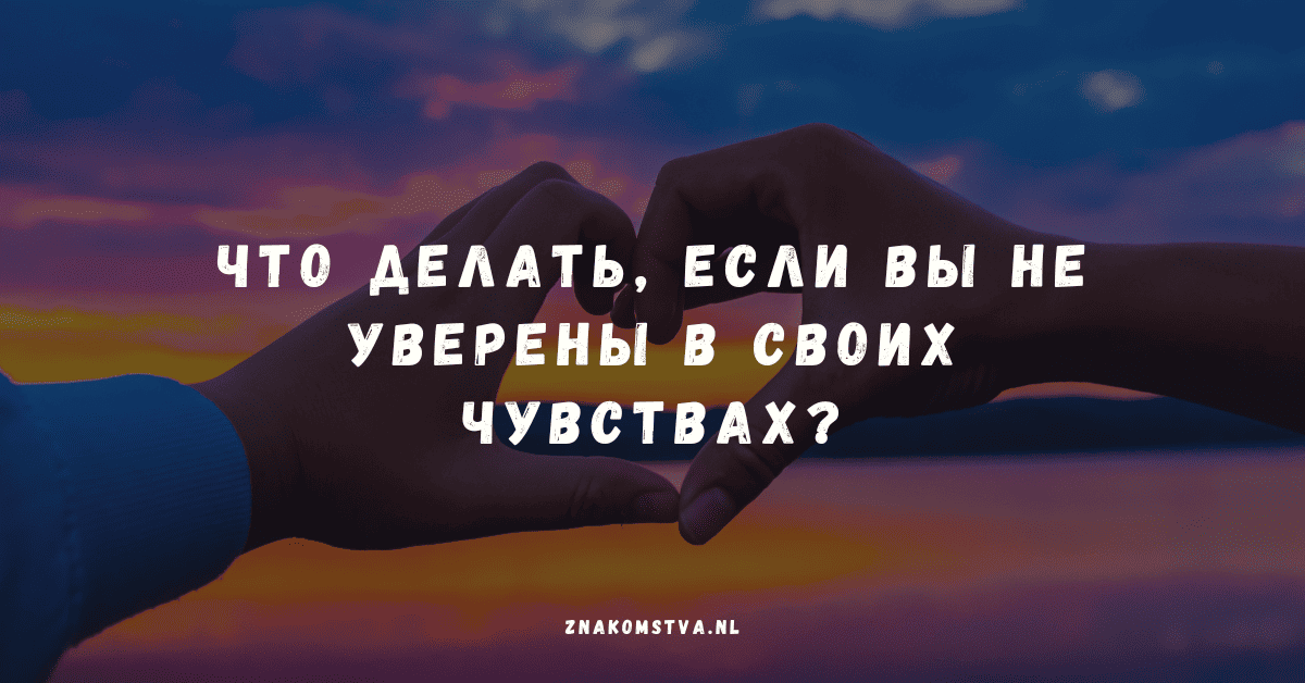 Что делать, если вы не уверены в своих чувствах?